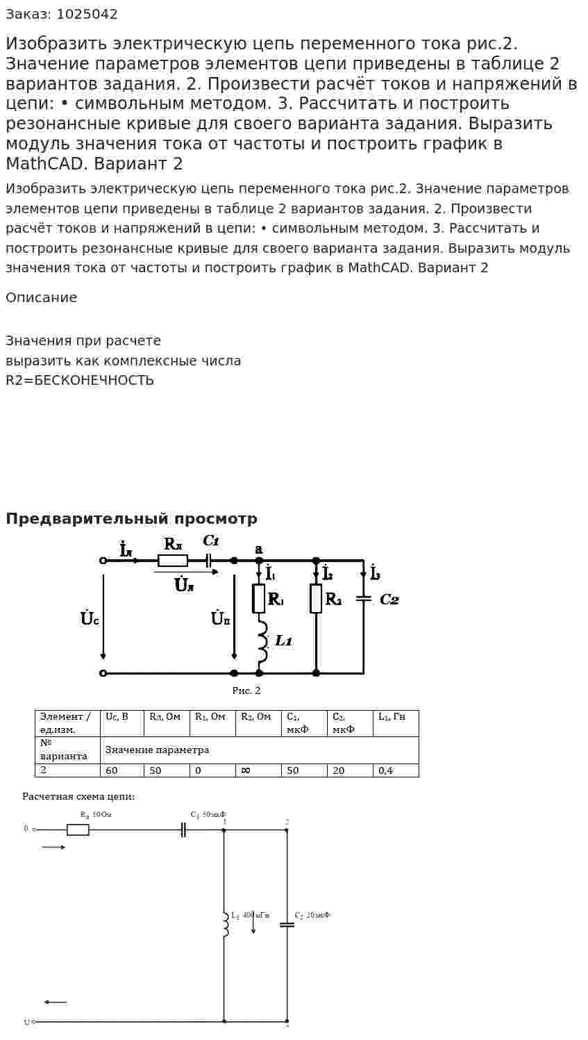 Изобразить электрическую цепь переменного тока рис.2. Значение параметров элементов цепи приведены в таблице 2 вариантов задания. 2.	Произвести расчёт токов и напряжений в цепи: •	символьным методом. 3.	Рассчитать и построить резонансные кривые для своего варианта задания. Выразить модуль значения тока от частоты и построить график в MathCAD. Вариант 2