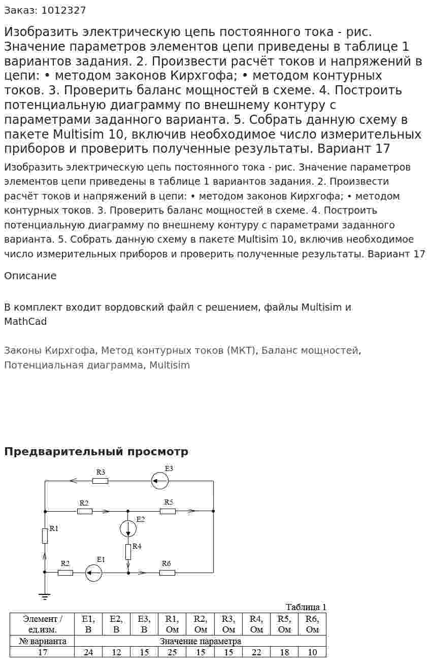 Изобразить электрическую цепь постоянного тока - рис. Значение параметров элементов цепи приведены в таблице 1 вариантов задания. 2.	Произвести расчёт токов и напряжений в цепи: •	методом законов Кирхгофа; •	методом контурных токов. 3.	Проверить баланс мощностей в схеме. 4.	Построить потенциальную диаграмму по внешнему контуру с параметрами заданного варианта. 5.	Собрать данную схему в пакете Multisim 10, включив необходимое число измерительных приборов и проверить полученные результаты.  Вариант 17