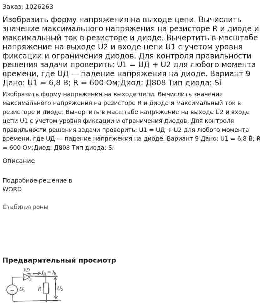 Изобразить форму напряжения на выходе цепи. Вычислить значение максимального напряжения на резисторе R и диоде и максимальный ток в резисторе и диоде. Вычертить в масштабе напряжение на выходе U2 и входе цепи U1 с учетом уровня фиксации и ограничения диодов.  Для контроля правильности решения задачи проверить: U1 = UД + U2 для любого момента времени, где UД — падение напряжения на диоде. Вариант 9 Дано: U1 = 6,8 В; R = 600 Ом;Диод: Д808 Тип диода: Si 