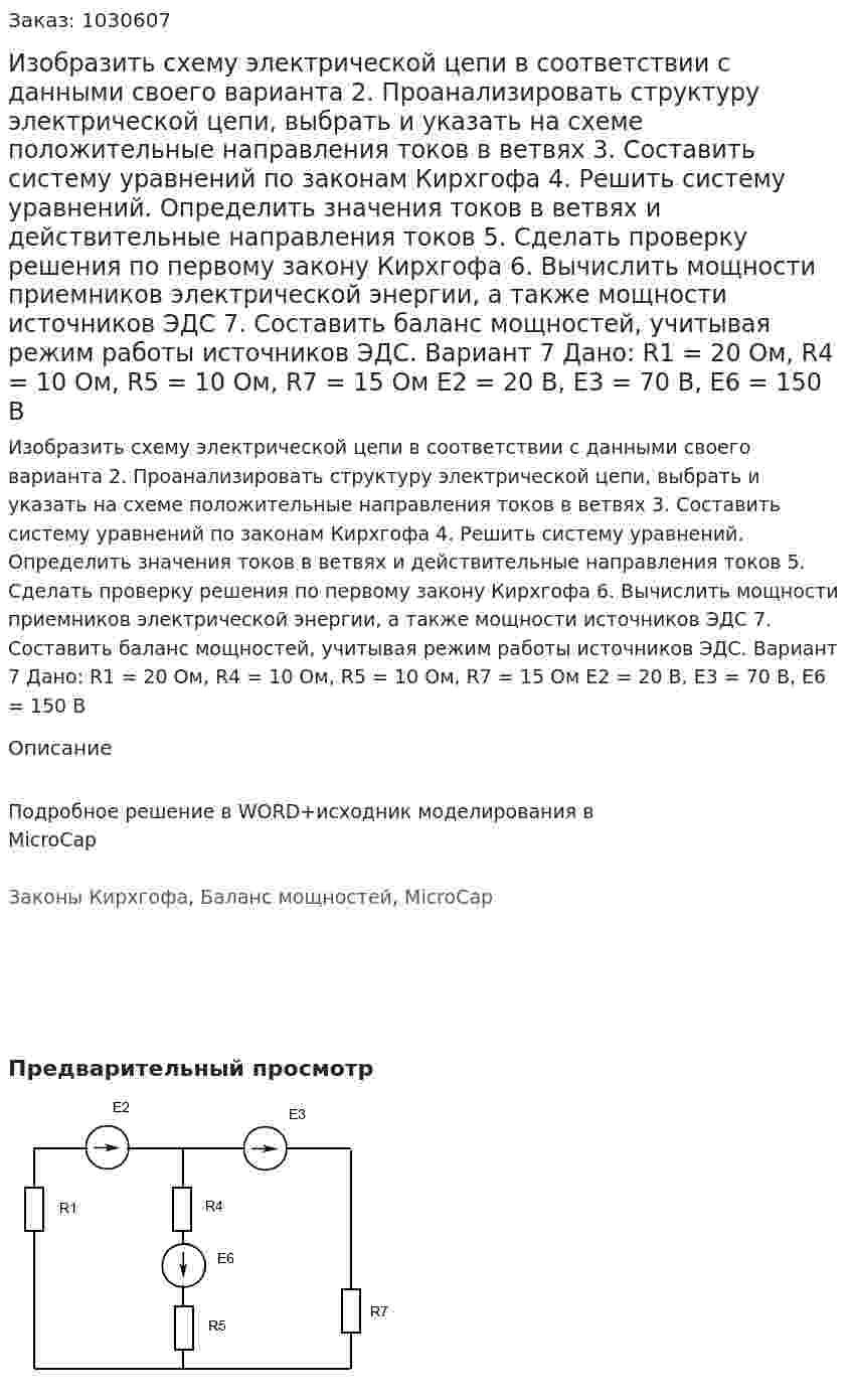 Изобразить схему электрической цепи в соответствии с данными своего варианта 2.	Проанализировать структуру электрической цепи, выбрать и указать на схеме положительные направления токов в ветвях 3.	Составить систему уравнений по законам Кирхгофа 4.	Решить систему уравнений. Определить значения токов в ветвях и действительные направления токов 5.	Сделать проверку решения по первому закону Кирхгофа 6.	Вычислить мощности приемников электрической энергии, а также мощности источников ЭДС 7.	Составить баланс мощностей, учитывая режим работы источников ЭДС.   Вариант 7 Дано: R1 = 20 Ом, R4 = 10 Ом, R5 = 10 Ом, R7 = 15 Ом Е2 = 20 В, Е3 = 70 В, Е6 = 150 В