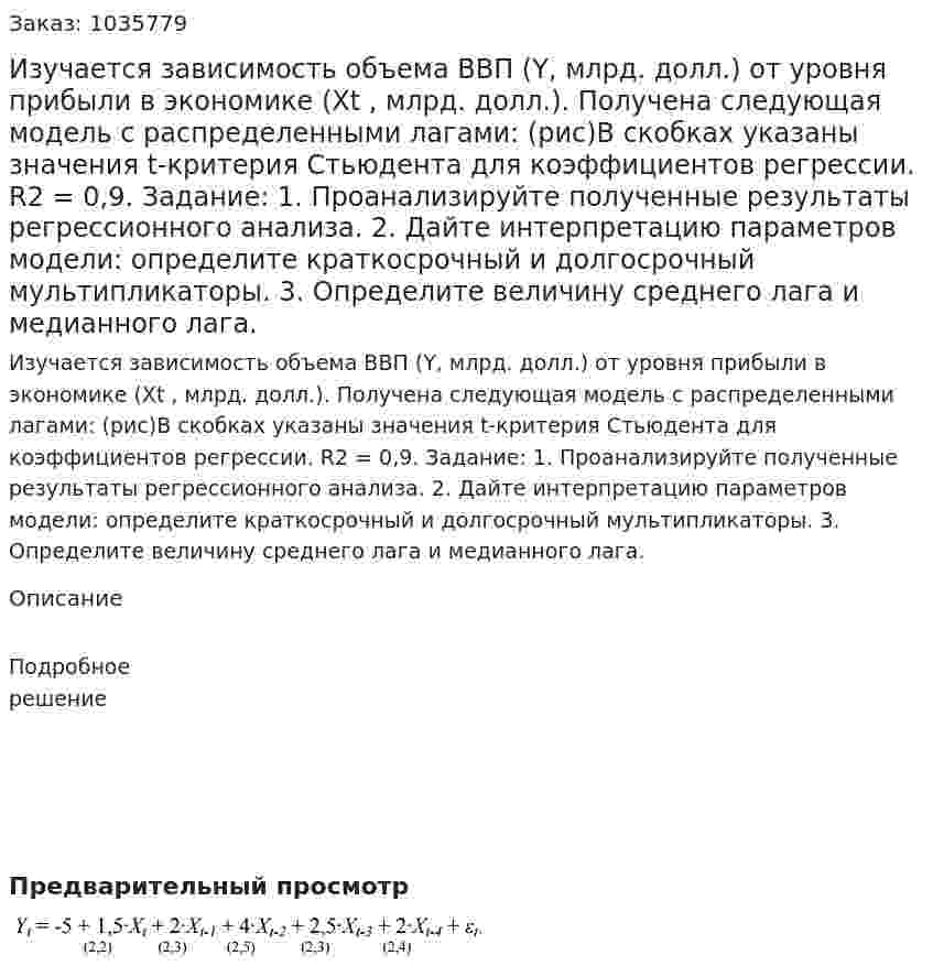 Изучается зависимость объема ВВП (Y, млрд. долл.) от уровня прибыли в экономике (Хt , млрд. долл.). Получена следующая модель с распределенными лагами: (рис)В скобках указаны значения t-критерия Стьюдента для коэффициентов регрессии. R2  = 0,9. Задание: 1. Проанализируйте полученные результаты регрессионного анализа. 2. Дайте интерпретацию параметров модели: определите краткосрочный и долгосрочный мультипликаторы. 3. Определите величину среднего лага и медианного лага.  