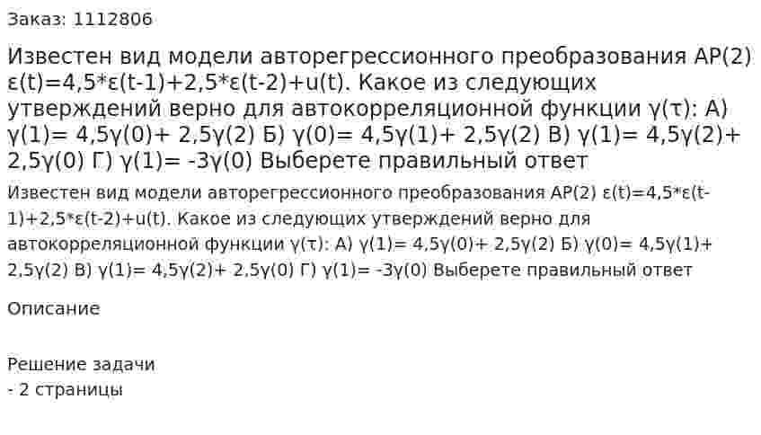 Известен вид модели авторегрессионного преобразования АР(2) ε(t)=4,5*ε(t-1)+2,5*ε(t-2)+u(t). Какое из следующих утверждений верно для автокорреляционной функции γ(τ): А) γ(1)= 4,5γ(0)+ 2,5γ(2) Б) γ(0)= 4,5γ(1)+ 2,5γ(2) В) γ(1)= 4,5γ(2)+ 2,5γ(0) Г) γ(1)= -3γ(0) Выберете правильный ответ 