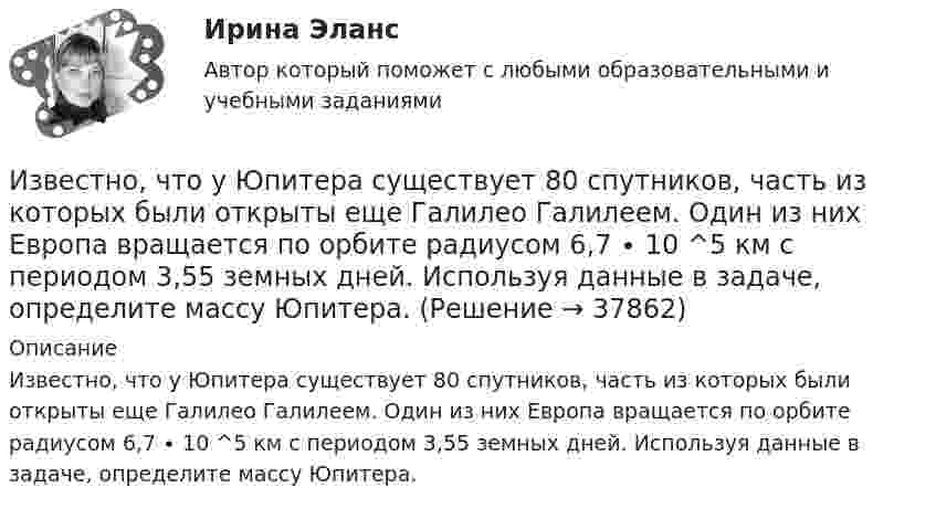      
          Описание
          Известно, что у Юпитера существует 80 спутников, часть из которых были открыты еще Галилео Галилеем. Один из них Европа вращается по орбите радиусом 6,7 ∙ 10 ^5 км с периодом 3,55 земных дней. Используя данные в задаче, определите массу Юпитера.  
            
            
            Известно, что тестовая тревожность имеет отрицательную корреляцию с показателями интеллектуальных тестов и позволяет сделать вывод о том, что ❓Известно, что у Юпитера существует 80 спутников, часть из которых были открыты еще Галилео Галилеем. Один из них Европа вращается по орбите радиусом 6,7 ∙ 10 ^5 км с периодом 3,55 земных дней. Используя данные в задаче, определите массу Юпитера.Известно, что художники - сильные и независимые личности. Договориться с ними, организовать выставку или продажу на условиях, удовлетворяющих всех, - непростая задача, для которой подойдет убеждающий тип лидерства, как в случае группы взаимопомощиИзвестно, что числа p и 8p^2+1 -- простые. Найдите p.Известны зависимости координат от времени x(t), y(t) и z(t). Написать выражения для угла a между скоростью u и ускорением a в момент времени t.Известный композитор Шиловский умер, не успев завершить работу над оперой. Либретто, написанное самим Шиловским, было полностью завершено, тогда как музыка к последним двум картинам оперы осталась не дописанной.Известный педагог и деятель в области образования ХIХ в. Фридрих Адольф Вильгельм Дистервег, которого называли учителем немецких учителей, выдвигал такую цель воспитания, как служение истине, добру, красоте. Охарактеризуйте данную цель воспитания. Известна волновая функция, описывающая состояние электрона в потенциальной яме шириной 1:    Используя граничные условия (0) = 0 и (l) = 0, определить коэффициент С2 и возможные значения волнового вектора k, при котором существуют нетривиальныеИзвестна работа А, совершаемая идеальной тепловой машиной за цикл, а также температуры нагревателя T1 и холодильника T2. Определить: а) тепло  Q1, полученное рабочим телом от нагревателя; б) тепло Q2, полученное холодильником от рабочего тела.Известно, что tgφнагр = 0,5; U₁ном = 110 кВ ; Рнагр = 10 кВт. Тогда мощность батареи конденсаторов при поперечной компенсации равна  Выберите один ответ:  a. 2,7 кВар  b. 0,7 кВар  c. 0,2 кВар  d. 1,8 кВарИзвестно, что дисперсия признака равна 3600, коэффициент вариации признака составляет 50%. Среднее значение признака составит:Известно, что домашние хозяйства тратят на потреблениеИзвестно, что за каждый проданный через интернет агент получает от 7% до 12 % суммы денег от оператора. Рассчитать полученную сумму денег от проданного тура в 200000 руб., если процент равен 8: Выберите один ответ: 3200 32000 16000  160000«Известно, что основой человека как личности является его собственная активность. Она не тождественна деятельности. Активность и деятельность независимы друг от друга; деятельность в отличие от активности символична и имеет предметный