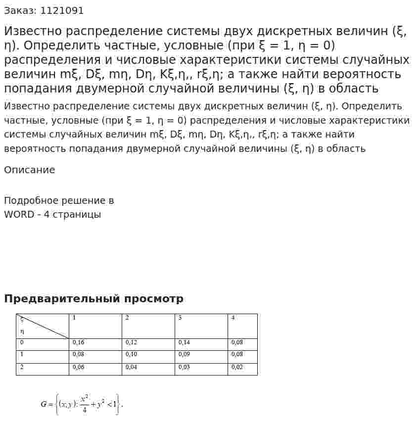 Известно распределение системы двух дискретных величин (ξ, η).  Определить частные, условные (при ξ = 1, η = 0) распределения и числовые характеристики системы случайных величин mξ, Dξ, mη, Dη, Kξ,η,, rξ,η; а также найти вероятность попадания двумерной случайной величины (ξ, η) в область  