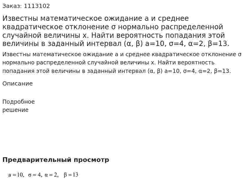 Известны математическое ожидание а и среднее квадратическое отклонение σ нормально распределенной случайной величины x. Найти вероятность попадания этой величины в заданный интервал (α, β)  a=10, σ=4, α=2, β=13. 