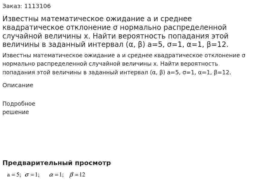 Известны математическое ожидание а и среднее квадратическое отклонение σ нормально распределенной случайной величины x. Найти вероятность попадания этой величины в заданный интервал (α, β)  a=5, σ=1, α=1, β=12. 
