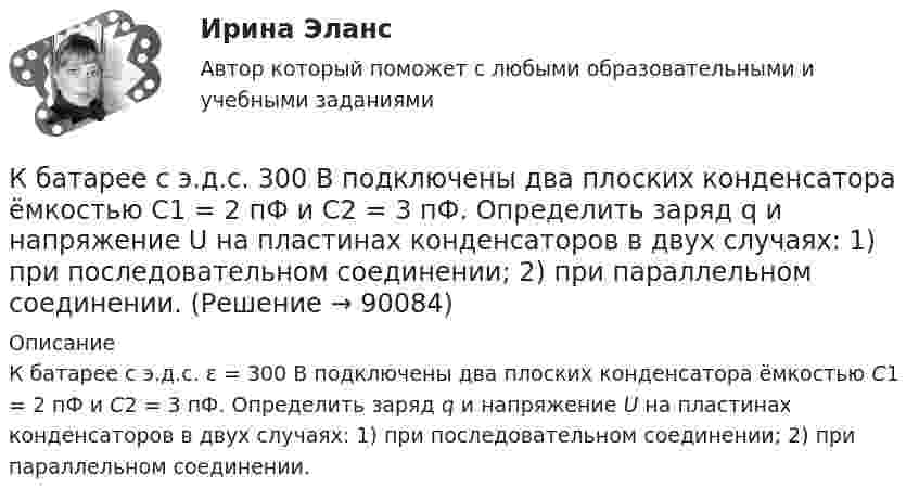      
            Описание
            К батарее с э.д.с. ε = 300 В подключены два плоских конденсатора ёмкостью С1 = 2 пФ и С2 = 3 пФ. Определить заряд q и напряжение U на пластинах конденсаторов в двух случаях: 1) при последовательном соединении; 2) при параллельном соединении.   
            
            
            К батарее аккумуляторов с ЭДС 24 В и внутренним сопротивлением 1 Ом подсоединен нагреватель, потребляющий мощность 80 Вт. Вычислить силу тока в цепи и КПД нагревателя при 20 А и 4 А.К батарее с э.д.с.  300 В подключены два плоских конденсатора ёмкостью С1 = 2 пФ и С2 = 3 пФ. Определить заряд q и напряжение U на пластинах конденсаторов в двух случаях: 1) при последовательном соединении; 2) при параллельном соединении.К батарее с ЭДС e = 300 В подключены два плоских конденсатора ёмкостью C1 = 2 пФ и C2 = 3 пФ. Определить заряд Q и напряжение U на пластинах конденсаторов в двух случаях:К батарее, ЭДС которой 2 В и внутреннее сопротивление 0,5 Ом присоединён проводник. Определить:  а) при каком сопротивлении проводника мощность, выделяемая в нём, максимальна?  б) как велика при этом мощность, выделяемая в проводнике?К безработным относят того, кто не работает …К бесконечной равномерно заряженной вертикальной плоскости подвесили на нити одноимённо заряженный шарик массой 100 мг и зарядом 0,5 мкКл. Определите поверхностную плотность заряда на плоскости, если натяжение нити, К бесконечной равномерно заряженной вертикальной плоскости подвешен на нити одноимённо заряженный шарик массой 50 мг и зарядом 0,6 нКл. Натяжение нити, на которой висит шарик 0,7 мН. Найти поверхностную плотность заряда на плоскости.Качественные характеристики посещаемостиКачественный и количественный анализ алогизмов в политических текстахКачественный и количественный анализ алогизмов в политических текстах. ЖурналистикаКачество измерений, отражающее близость результатов измерений - Качество и конкурентоспособность продукции в стратегии маркетингаКачество продукции и конкурентоспособность предприятияК базовым принципам, заложенным в кадровую стратегию большинства работодателей США, относят ... (укажите 4 варианта ответа)