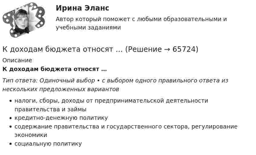      
            Описание
            К доходам бюджета относят …Тип ответа: Одиночный выбор • с выбором одного правильного ответа из нескольких предложенных вариантовналоги, сборы, доходы от предпринимательской деятельности правительства и займыкредитно-денежную политикусодержание правительства и государственного сектора, регулирование экономикисоциальную политику   
            
            
            К достоинствам растровых изображений можно отнести то, что … (укажите 2 варианта ответа)К доходам бюджета относят …К доходам бюджетов от использования имущества, находящегося в государственной или муниципальной собственности, относятся доходы в виде прибыли, приходящейся на доли в уставных (складочных) капиталах хозяйственных товариществ и обществ, а также в видеК доходам бюджетов от использования имущества, находящегося в государственной или муниципальной собственности, относятся средства, получаемые от передачи имущества, находящегося в государственной или муниципальной собственности, в залог либо в ... К доходам по акции можно отнести … (укажите 2 варианта ответа)Кейнсианство как экономическая теория обосновывает:Кейс 1 Причины Предпринимательских успехов и провалов Что способствует Успеху Предпринимателя? Что препятствует Успеху Предпринимателя? Кейс 2 1 Оцените свои знания и умения по каждой из 18 областей ответственности ПредпринимателяК детерминированному факторному анализу следует отнести …К диску массой 20 кг и радиусом 0,3 м, вращающемуся вокруг неподвижной оси, приложен вращающий момент 3,92 Н*м. Определить угловое ускорение диска.К длинным дистанциям для бега относятся отрезки ...К добровольным платежам, которые производят домашние хозяйства, относятся ...К долгосрочным относятся обязательства, срок исполнения которых со дня их регистрации в бухгалтерском учете более …К долевым ценным бумагам относятсяК достоинствам векторной графики можно отнести то, что … (укажите 3 варианта ответа)