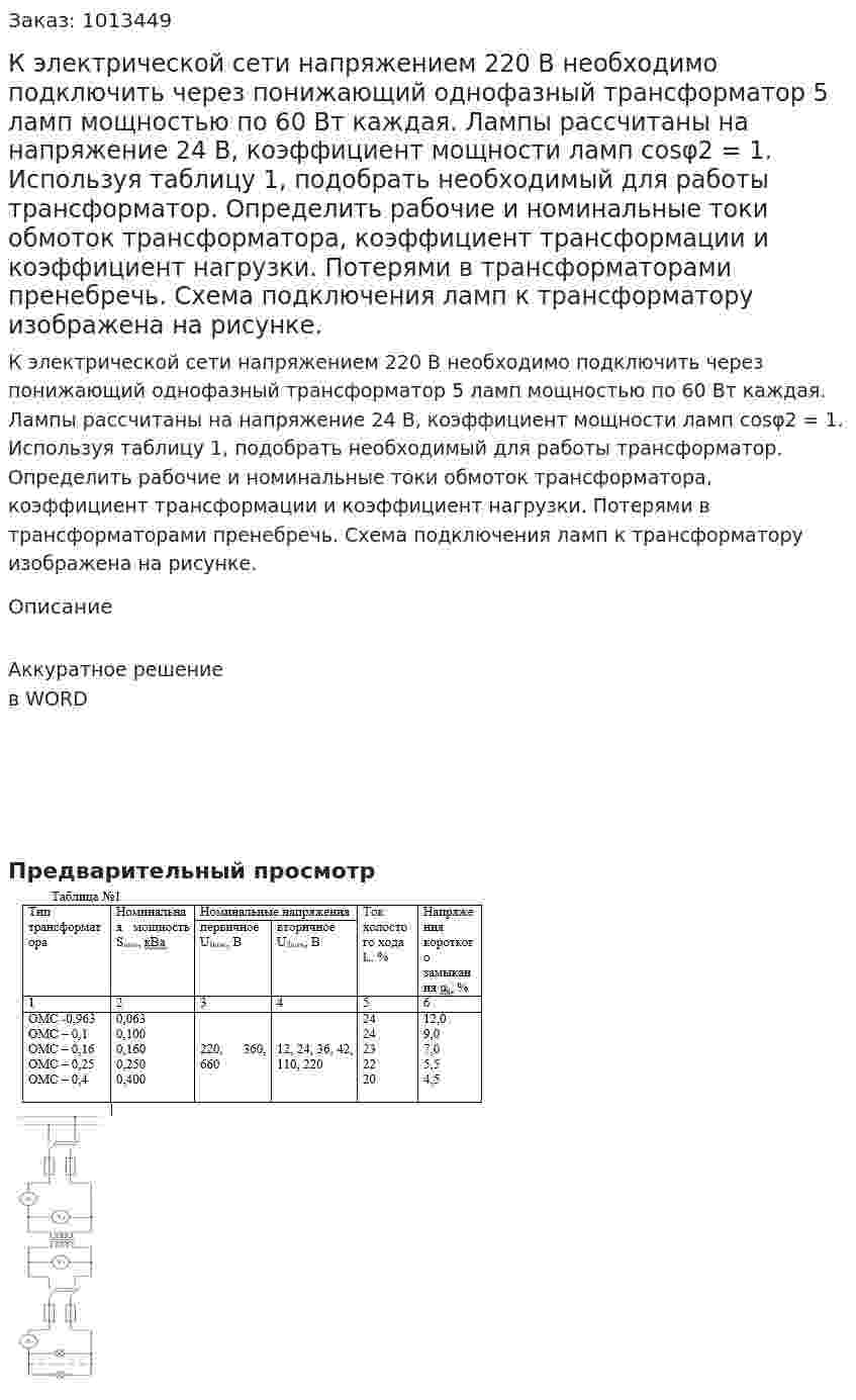 К электрической сети напряжением 220 В необходимо подключить через понижающий однофазный трансформатор 5 ламп мощностью по 60 Вт каждая. Лампы рассчитаны на напряжение 24 В, коэффициент мощности ламп cosφ2 = 1. Используя таблицу 1, подобрать необходимый для работы трансформатор. Определить рабочие и номинальные токи обмоток трансформатора, коэффициент трансформации и коэффициент нагрузки.  Потерями в трансформаторами пренебречь. Схема подключения ламп к трансформатору изображена на рисунке.  