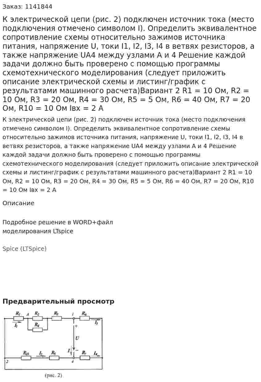 К электрической цепи (рис. 2) подключен источник тока (место подключения отмечено символом I). Определить эквивалентное сопротивление схемы относительно зажимов источника питания, напряжение U, токи I1, I2, I3, I4 в ветвях резисторов, а также напряжение UA4 между узлами А и 4 Решение каждой задачи должно быть проверено с помощью программы схемотехнического моделирования (следует приложить описание электрической схемы и листинг/график с результатами машинного расчета)Вариант 2 R1 = 10 Ом, R2 = 10 Ом, R3 = 20 Ом, R4 = 30 Ом, R5 = 5 Ом, R6 = 40 Ом, R7 = 20 Ом, R10 = 10 Ом Iвх = 2 А 
