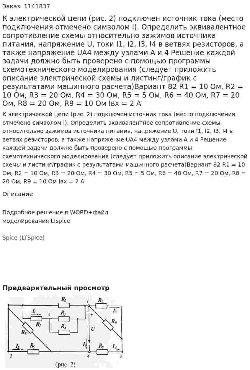 К электрической цепи (рис. 2) подключен источник тока (место подключения отмечено символом I). Определить эквивалентное сопротивление схемы относительно зажимов источника питания, напряжение U, токи I1, I2, I3, I4 в ветвях резисторов, а также напряжение UA4 между узлами А и 4 Решение каждой задачи должно быть проверено с помощью программы схемотехнического моделирования (следует приложить описание электрической схемы и листинг/график с результатами машинного расчета)Вариант 82 R1 = 10 Ом, R2 = 10 Ом, R3 = 20 Ом, R4 = 30 Ом, R5 = 5 Ом, R6 = 40 Ом, R7 = 20 Ом, R8 = 20 Ом, R9 = 10 Ом Iвх = 2 А 