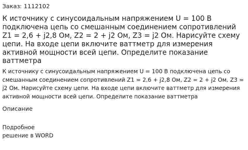 К источнику с синусоидальным напряжением U = 100 В подключена цепь со смешанным соединением сопротивлений Z1 = 2,6 + j2,8 Ом, Z2 = 2 + j2 Ом, Z3 = j2 Ом. Нарисуйте схему цепи. На входе цепи включите ваттметр для измерения активной мощности всей цепи. Определите показание ваттметра 