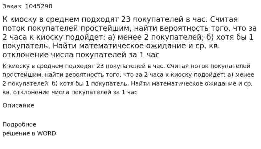 К киоску в среднем подходят 23 покупателей в час. Считая поток покупателей простейшим, найти вероятность того, что за 2 часа к киоску подойдет: а) менее 2 покупателей; б) хотя бы 1 покупатель. Найти математическое ожидание и ср. кв. отклонение числа покупателей за 1 час 