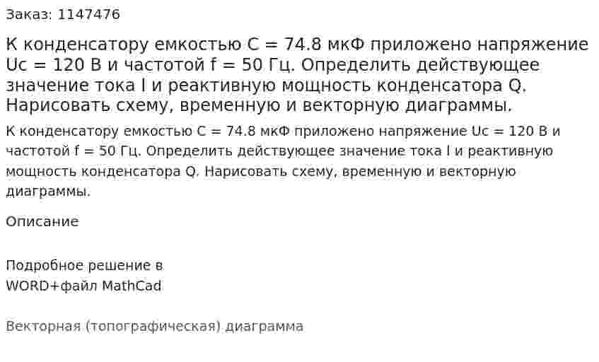 К конденсатору емкостью C = 74.8 мкФ приложено напряжение Uc = 120 В и частотой f = 50 Гц. Определить действующее значение тока I и реактивную мощность конденсатора Q. Нарисовать схему, временную и векторную диаграммы. 