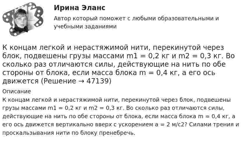      
            Описание
            К концам легкой и нерастяжимой нити, перекинутой через блок, подвешены грузы массами m1 = 0,2 кг и m2 = 0,3 кг. Во сколько раз отличаются силы, действующие на нить по обе стороны от блока, если масса блока m = 0,4 кг, а его ось движется вертикально вверх с ускорением а = 2 м/с2? Силами трения и проскальзывания нити по блоку пренебречь.  
            
            
            К концам лёгкой и нерастяжимой нити, перекинутой через блок, подвешены грузы m1 = 0,2 кг и m2 = 0,3 кг. Во сколько раз отличаются силы, действующие на нить по обе стороны от блока, если масса блока m = 0,4 кг, а его ось движется вертикальноК концам легкой и нерастяжимой нити, перекинутой через блок, подвешены грузы массами m1 = 0,2 кг и m2 = 0,3 кг. Во сколько раз отличаются силы, действующие на нить по обе стороны от блока, если масса блока m = 0,4 кг, а его ось движется К концам нити, перекинутой через блок, укреплённый на динамометре, подвешены два груза массой 0,1 и 0,2 кг. Определить ускорение грузов, натяжение нити и показание динамометра.К концам проводника, образующего кольцо длиной l = 6,28 м, приложена разность потенциалов U = 4 В. Сопротивление кольца R = 8 Ом. Определить напряжённость магнитного поля Н в центре кольца.К концам тонкого однородного стержня длиной l и массой 3m прикреплены два маленьких шарика массами m и 2m. Определить момент инерции Jz такой системы относительно оси, перпендикулярной стержнюК концу тонкой нерастяжимой нити, намотанной на цилиндрический сплошной неподвижный блок массой m1 = 200 г, прикреплено тело массой m2 = 500 г, которое находится на наклонной плоскости с углом наклона  45К корпоративному инвестору относится …К ключевым проблемам кадрового обеспечения государственной службы в современной России относится низкая заинтересованность большинства государственных: … в развитии своего кадрового потенциала.К ключевым проблемам клиентелистской концепции государственной службы относят:...К ключевым тенденциям развития института государственной службы в мире следует отнести поиск баланса между ролью ... назначений в системе гражданской службы и профессиональной внепартийной бюрократиейК коллективным средствам размещения относятся:К коммуникационной политике относят …К коммуникационным каналам относят …К комплексу технических работ и исследований с целью получения исходных расчетных значений для проектирования фундаментов относится … тип инженерных изысканий