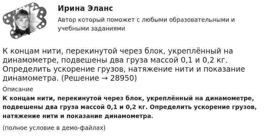     
          Описание
          К концам нити, перекинутой через блок, укреплённый на динамометре, подвешены два груза массой 0,1 и 0,2 кг. Определить ускорение грузов, натяжение нити и показание динамометра.(полное условие в демо-файлах)  
            
            
            К концам легкой и нерастяжимой нити, перекинутой через блок, подвешены грузы массами m1 = 0,2 кг и m2 = 0,3 кг. Во сколько раз отличаются силы, действующие на нить по обе стороны от блока, если масса блока m = 0,4 кг, а его ось движется К концам нити, перекинутой через блок, укреплённый на динамометре, подвешены два груза массой 0,1 и 0,2 кг. Определить ускорение грузов, натяжение нити и показание динамометра.К концам проводника, образующего кольцо длиной l = 6,28 м, приложена разность потенциалов U = 4 В. Сопротивление кольца R = 8 Ом. Определить напряжённость магнитного поля Н в центре кольца.К концам тонкого однородного стержня длиной l и массой 3m прикреплены два маленьких шарика массами m и 2m. Определить момент инерции Jz такой системы относительно оси, перпендикулярной стержнюК концу тонкой нерастяжимой нити, намотанной на цилиндрический сплошной неподвижный блок массой m1 = 200 г, прикреплено тело массой m2 = 500 г, которое находится на наклонной плоскости с углом наклона  45К корпоративному инвестору относится …К корпоративным инвесторам относятсяК ключевым проблемам клиентелистской концепции государственной службы относят:...К ключевым тенденциям развития института государственной службы в мире следует отнести поиск баланса между ролью ... назначений в системе гражданской службы и профессиональной внепартийной бюрократиейК коллективным средствам размещения относятся:К коммуникационной политике относят …К коммуникационным каналам относят …К комплексу технических работ и исследований с целью получения исходных расчетных значений для проектирования фундаментов относится … тип инженерных изысканийК концам лёгкой и нерастяжимой нити, перекинутой через блок, подвешены грузы m1 = 0,2 кг, m2 = 0,3 кг. Во сколько раз отличаются силы, действующие на нить по обе стороны от блока, если масса блока M = 0,4 кг, а его ось 