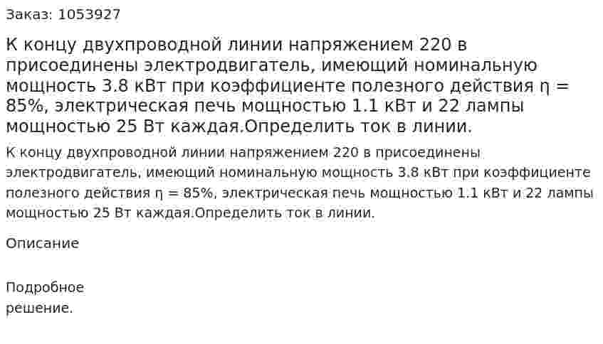 К концу двухпроводной линии напряжением 220 в присоединены электродвигатель, имеющий номинальную мощность 3.8 кВт при коэффициенте полезного действия η = 85%, электрическая печь мощностью 1.1 кВт и 22 лампы мощностью 25 Вт каждая.Определить ток в линии. 