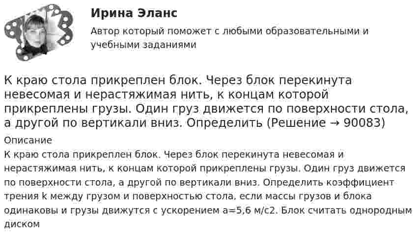      
            Описание
            К краю стола прикреплен блок. Через блок перекинута невесомая и нерастяжимая нить, к концам которой прикреплены грузы. Один груз движется по поверхности стола, а другой по вертикали вниз. Определить коэффициент трения k между грузом и поверхностью стола, если массы грузов и блока одинаковы и грузы движутся с ускорением а=5,6 м/с2. Блок считать однородным диском   
            
            
            К краю стола прикреплен блок. Через блок перекинута невесомая и нерастяжимая нить, к концам которой прикреплены грузы. Один груз движется по поверхности стола, а другой по вертикали вниз. Определить К краю стола прикреплен блок. Через блок перекинута невесомая и нерастяжимая нить, к концам которой прикреплены грузы. Один груз движется по поверхности стола, а другой по вертикали вниз. Определить К кредитным деньгам относитсяК кредитным деньгам относятсяК критериям выбора управляющей компании и негосударственного пенсионного фонда относитсяК критериям выбора управляющей компании и негосударственного пенсионного фонда относится … (выберите три варианта)К критериям конкурса на право заключения соглашения о государственно-частном партнерстве, соглашения о муниципально-частном партнерстве могут относиться технические, финансово-экономические и ... критерии (к последней группе в том числе относятся сроК косвенным методам управления конфликтом относят … (укажите 2 варианта ответа)К косвенным налогам относят ...К косвенным налогам относят … (укажите 3 варианта ответа)К краю стола прикреплён блок, имеющий форму диска. Через блок перекинута невесомая и нерастяжимая нить, к концам которой прикреплены грузы. Один груз движется по поверхности стола, другой – вдоль вертикали вниз. Определите коэффициент К краю стола прикреплён блок. Через блок перекинута невесомая и нерастяжимая нить, к концам которой прикреплены грузы. Один груз движется по поверхности стола, а другой – вдоль вертикали вниз. Определить коэффициентК краю стола прикреплён блок. Через блок перекинута невесомая и нерастяжимая нить, к концам которой прикреплены грузы. Один груз движется по поверхности стола, а другой – вдоль вертикали вниз. Определить коэффициент К краю стола прикреплён блок. Через блок перекинута невесомая и нерастяжимая нить, к концам которой прикреплены грузы. Один груз движется по поверхности стола, а другой – вдоль вертикали вниз. Определить коэффициент 
