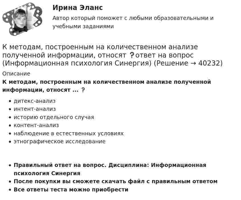      
          Описание
          К методам, построенным на количественном анализе полученной информации, относят ... ❓дитекс-анализинтент-анализисторию отдельного случаяконтент-анализнаблюдение в естественных условияхэтнографическое исследованиеПравильный ответ на вопрос. Дисциплина: Информационная психология СинергияПосле покупки вы сможете скачать файл с правильным ответомВсе ответы теста можно приобрести    
            
            
            К методам нематериального поощрения, применяемых на госслужбе, ФЗ «О государственной гражданской службе Российской Федерации» относят:... (укажите 3 варианта ответа)К методам, построенным на количественном анализе полученной информации, относят ❓ответ на вопрос (Информационная психология Синергия)К механизмам внутреннего контроля за соблюдением требований по недопущению конфликта интересов относится этические:... гражданского служащегоК микробарьерам успешной коммуникации не относитсяК моменту выхода на пенсию (в 65 лет) пятидесятилетний гражданин И.И. Иванов желает накопить 40000 долларов. Для этого он намерен делать К моносахаридам относятся …К морфологическим нормам русского литературного языка относятся правила ... (укажите 3 варианта ответа)  определения рода аббревиатур образования падежных форм существительных образования степеней сравнения имен прилагательных употребления фразеологиК мерам административного пресечения относят... (укажите 2 варианта ответа)К мерам дисциплинарной ответственности адвоката можно отнести ...К мерам изменчивости относят ... (укажите 2 варианта ответа)К мерам изменчивости относят ... (укажите 2 варианта ответа)К мерам профилактики коррупции относится ... (укажите 4 варианта ответа)К мерам центральной тенденции относят... (укажите 2 варианта ответа) К методам группового творчества относят…