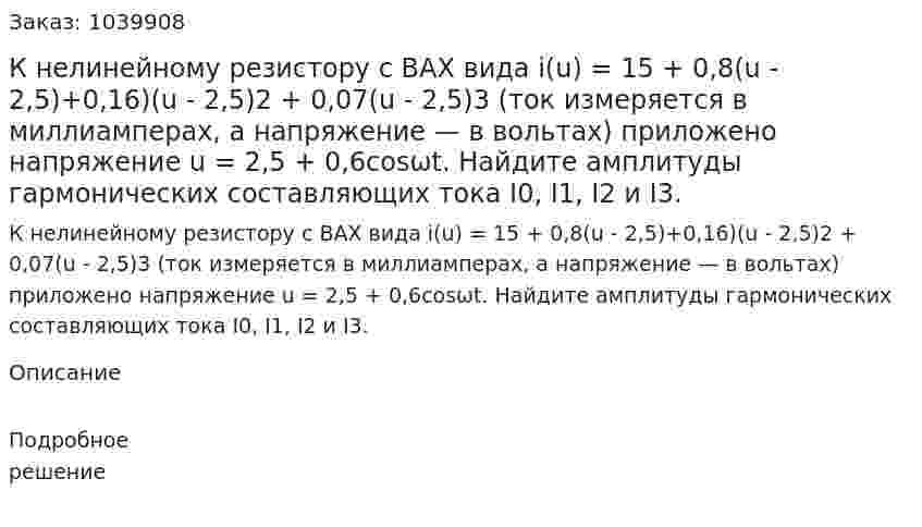 К нелинейному резистору с ВАХ вида i(u) = 15 + 0,8(u - 2,5)+0,16)(u - 2,5)2 + 0,07(u - 2,5)3  (ток измеряется в миллиамперах, а напряжение — в вольтах) приложено напряжение u = 2,5 + 0,6cosωt. Найдите амплитуды гармонических составляющих тока I0, I1, I2 и I3. 