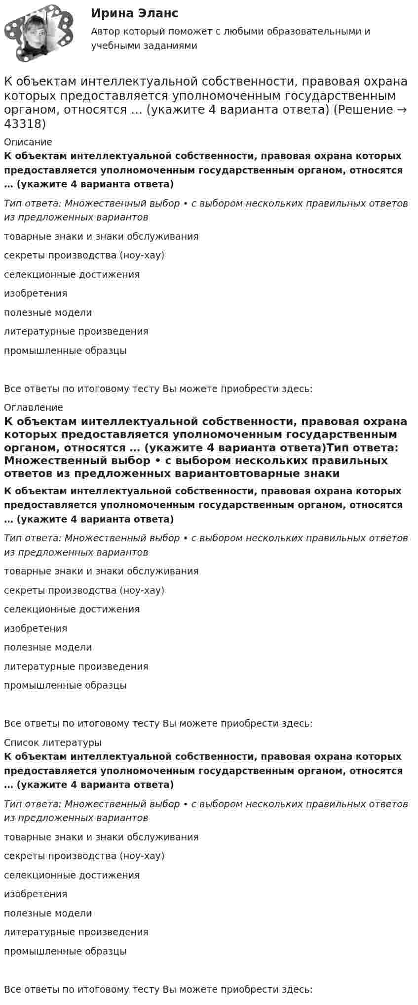      
            Описание
            К объектам интеллектуальной собственности, правовая охрана которых предоставляется уполномоченным государственным органом, относятся … (укажите 4 варианта ответа)Тип ответа: Множественный выбор • с выбором нескольких правильных ответов из предложенных вариантовтоварные знаки и знаки обслуживаниясекреты производства (ноу-хау)селекционные достиженияизобретенияполезные моделилитературные произведенияпромышленные образцыВсе ответы по итоговому тесту Вы можете приобрести здесь:  
            Оглавление
            К объектам интеллектуальной собственности, правовая охрана которых предоставляется уполномоченным государственным органом, относятся … (укажите 4 варианта ответа)Тип ответа: Множественный выбор • с выбором нескольких правильных ответов из предложенных вариантовтоварные знаки и знаки обслуживаниясекреты производства (ноу-хау)селекционные достиженияизобретенияполезные моделилитературные произведенияпромышленные образцыВсе ответы по итоговому тесту Вы можете приобрести здесь:  
            Список литературы
            К объектам интеллектуальной собственности, правовая охрана которых предоставляется уполномоченным государственным органом, относятся … (укажите 4 варианта ответа)Тип ответа: Множественный выбор • с выбором нескольких правильных ответов из предложенных вариантовтоварные знаки и знаки обслуживаниясекреты производства (ноу-хау)селекционные достиженияизобретенияполезные моделилитературные произведенияпромышленные образцыВсе ответы по итоговому тесту Вы можете приобрести здесь: 
            
            
            К объектам интеллектуальной собственности относятся … (укажите 2 варианта ответа)К объектам интеллектуальной собственности, правовая охрана которых предоставляется уполномоченным государственным органом, относятся … (укажите 4 варианта ответа)К объектам маркетинговых исследований относят … (укажите 3 варианта ответа)К объектам налогообложения по налогу на добавленную стоимость (НДС) относят такие операции, как … К объектам системы управления персоналом можно отнести... (укажите 3 варианта ответа)К обязательным расходам относятся …К обязательным реквизитам бланка документа относятся (несколько вариантов ответа):К обстоятельствам, дающим снование для заключения срочного трудового договора, относятся, исключите лишнее:К обстоятельствам, мешающим приобрести потребителям товар, относят … (укажите 3 варианта ответа)К общегосударственным расходам относятся расходы на …К общенаучным методам макроэкономики относят … (укажите 3 варианта ответа)К общесистемному программному обеспечению относятся такие элементы, как … (укажите 4 варианта ответа)К общесистемному программному обеспечению относятся такие элементы, как… (укажите 4 варианта ответа)К общим мерам предупреждения конфликта относят ... (укажите 2 варианта ответа)