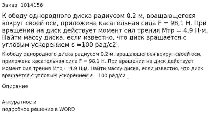 К ободу однородного диска радиусом 0,2 м,  вращающегося  вокруг своей оси, приложена касательная сила F = 98,1 Н. При вращении на диск действует момент сил трения Mтр = 4.9 Н·м.  Найти массу  диска, если известно, что диск вращается с угловым ускорением ε =100 рад/с2 . 