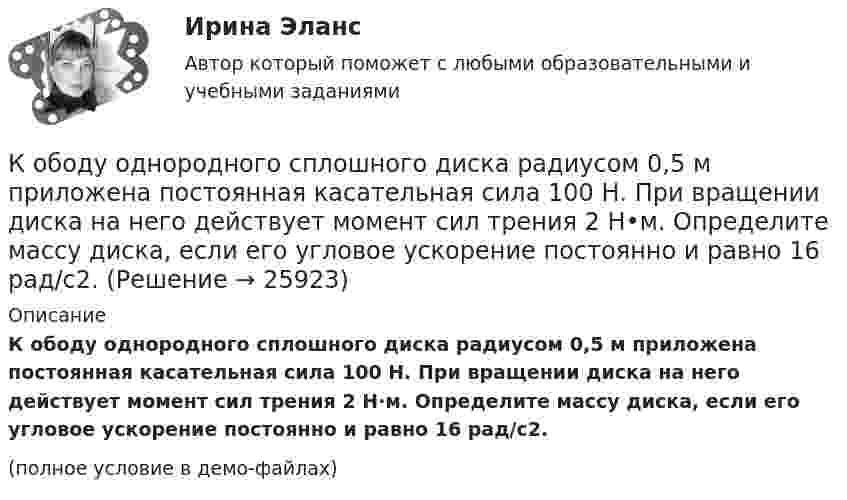     
          Описание
          К ободу однородного сплошного диска радиусом 0,5 м приложена постоянная касательная сила 100 Н. При вращении диска на него действует момент сил трения 2 Н·м. Определите массу диска, если его угловое ускорение постоянно и равно 16 рад/с2.(полное условие в демо-файлах)  
            
            
            К ободу однородного диска радиусом 0,25 м приложена касательная сила 100 Н. При вращении на диск действует момент силы трения 100 Н•м. Найти массу диска, если известно, что диск вращается с ускорением 100 рад/с2. 	К ободу однородного сплошного диска радиусом 0,5 м приложена постоянная касательная сила 100 Н. При вращении диска на него действует момент сил трения 2 Н•м. Определите массу диска, если его угловое ускорение постоянно и равно 16 рад/с2.К ободу однородного сплошного диска радиусом R = 0,2 м приложена постоянная касательная сила F = 98,1 Н. При вращении на диск действует момент сил трения 5 Н•м. Найти массу диска, если известно, что диск вращается с постоянным ускорением К ободу однородного сплошного диска радиусом R = 0,5 м приложена постоянная касательная сила F = 100 Н. При вращении диска на него действует момент сил трения M = 2 Н•м. Определить массу m диска, если известно, что его угловое ускорениеК ободу однородного сплошного диска радиусом R = 1 м приложена постоянная касательная сила F = 80 Н. При вращении диска на него действует момент сил трения М = 6 Н•м. Определить массу диска, если известно, что его угловое ускорениеК ободу покоившегося колеса массой 5 кг и радиусом 40 см, закреплённого на вертикальной оси, приложена касательная сила. Через 6 с колесо достигает угловой скорости 360 об/мин. Определить величину силыК ободу сплошного диска массой 5 кг приложена постоянная касательная сила 20 Н. Какую кинетическую энергию будет иметь диск через 5 с после начала действия силы?Коаксиальный кабель представляет собой длинную металлическую тонкостенную трубку радиуса R = 10 мм, вдоль оси которой расположен тонкий провод. Силы токов в трубке и проводе равны, направления противоположны.К области изучения микроэкономики можно отнести ситуацию, когда … (укажите 2 варианта ответа)К ободу диска массой 5 кг приложена постоянная касательная сила 2 Н. Какую кинетическую энергию будет иметь диск через 5 секунд после начала действия силы?К ободу диска массой 5 кг приложена постоянная касательная сила 2 Н. Какую кинетическую энергию будет иметь диск через 5 секунд после начала действия силы?К ободу колеса в виде обруча диаметром 0,4 м приложена касательная сила 98,1 Н. При вращении на колесо действует момент сил трения 4,9 Н•м. Найти массу колеса, если известно, что оно вращается с угловым ускорением 90 рад/с2.К ободу колеса, имеющего форму диска, радиусом R = 0,5 м и массой m = 50 кг, приложена касательная сила F = 98 Н. Найдите: а) угловое ускорение колеса; б) через сколько времени после начала действия силы колесо будет иметь скорость, соответствующуюК ободу колеса (однородного диска) диаметром 1,1 м и массой 30 кг приложена касательная сила 85 Н. Найти угловое ускорение колеса. Через какое время после начала движения частота вращения достигнет 95 об/с?