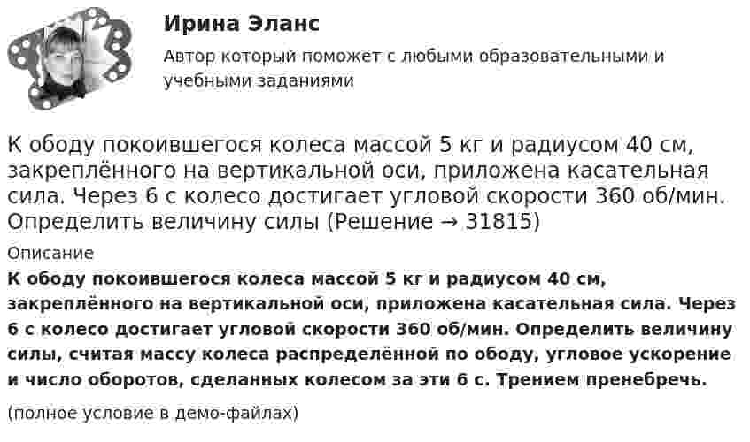     
          Описание
          К ободу покоившегося колеса массой 5 кг и радиусом 40 см, закреплённого на вертикальной оси, приложена касательная сила. Через 6 с колесо достигает угловой скорости 360 об/мин. Определить величину силы, считая массу колеса распределённой по ободу, угловое ускорение и число оборотов, сделанных колесом за эти 6 с. Трением пренебречь.(полное условие в демо-файлах)  
            
            
            К ободу однородного сплошного диска радиусом R = 1 м приложена постоянная касательная сила F = 80 Н. При вращении диска на него действует момент сил трения М = 6 Н•м. Определить массу диска, если известно, что его угловое ускорениеК ободу покоившегося колеса массой 5 кг и радиусом 40 см, закреплённого на вертикальной оси, приложена касательная сила. Через 6 с колесо достигает угловой скорости 360 об/мин. Определить величину силыК ободу сплошного диска массой 5 кг приложена постоянная касательная сила 20 Н. Какую кинетическую энергию будет иметь диск через 5 с после начала действия силы?К ободу сплошного диска радиусом 0,5 м приложена постоянная касательная сила 100 Н. При вращении диска на него действует момент сил трения Мтр = 2 Н м. Определите массу диска, если угловое ускорение постоянно и равно 16 рад/с2.К ободу сплошного однородного диска перпендикулярно радиусу приложена сила F = 100 Н. При вращении на диск действует постоянный момент сил трения равный Mтр = 5 Н м. Найти массу диска, радиус которого К ободу сплошного однородного диска радиусом R = 0,2 м приложена постоянная касательная сила F = 98 Н. При вращении на диск действует момент сил трения Mтр = 5 Н•м. Найти массу m диска, если известно, что диск вращается с постоянным К обстоятельствам, дающим снование для заключения срочного трудового договора, относятся, исключите лишнее:К ободу колеса в виде обруча диаметром 0,4 м приложена касательная сила 98,1 Н. При вращении на колесо действует момент сил трения 4,9 Н•м. Найти массу колеса, если известно, что оно вращается с угловым ускорением 90 рад/с2.К ободу колеса, имеющего форму диска, радиусом R = 0,5 м и массой m = 50 кг, приложена касательная сила F = 98 Н. Найдите: а) угловое ускорение колеса; б) через сколько времени после начала действия силы колесо будет иметь скорость, соответствующуюК ободу колеса (однородного диска) диаметром 1,1 м и массой 30 кг приложена касательная сила 85 Н. Найти угловое ускорение колеса. Через какое время после начала движения частота вращения достигнет 95 об/с?К ободу колеса радиусом R = 0,5 м и массой m = 50 кг приложена касательная сила F = 98,1 Н. Найти угловое ускорение  колеса.К ободу однородного диска радиусом 0,25 м приложена касательная сила 100 Н. При вращении на диск действует момент силы трения 100 Н•м. Найти массу диска, если известно, что диск вращается с ускорением 100 рад/с2. 	К ободу однородного сплошного диска радиусом 0,5 м приложена постоянная касательная сила 100 Н. При вращении диска на него действует момент сил трения 2 Н•м. Определите массу диска, если его угловое ускорение постоянно и равно 16 рад/с2.К ободу однородного сплошного диска радиусом R = 0,2 м приложена постоянная касательная сила F = 98,1 Н. При вращении на диск действует момент сил трения 5 Н•м. Найти массу диска, если известно, что диск вращается с постоянным ускорением 