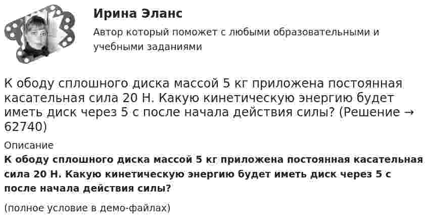     
            Описание
            К ободу сплошного диска массой 5 кг приложена постоянная касательная сила 20 Н. Какую кинетическую энергию будет иметь диск через 5 с после начала действия силы?(полное условие в демо-файлах)   
            
            
            К ободу покоившегося колеса массой 5 кг и радиусом 40 см, закреплённого на вертикальной оси, приложена касательная сила. Через 6 с колесо достигает угловой скорости 360 об/мин. Определить величину силыК ободу сплошного диска массой 5 кг приложена постоянная касательная сила 20 Н. Какую кинетическую энергию будет иметь диск через 5 с после начала действия силы?К ободу сплошного диска радиусом 0,5 м приложена постоянная касательная сила 100 Н. При вращении диска на него действует момент сил трения Мтр = 2 Н м. Определите массу диска, если угловое ускорение постоянно и равно 16 рад/с2.К ободу сплошного однородного диска перпендикулярно радиусу приложена сила F = 100 Н. При вращении на диск действует постоянный момент сил трения равный Mтр = 5 Н м. Найти массу диска, радиус которого К ободу сплошного однородного диска радиусом R = 0,2 м приложена постоянная касательная сила F = 98 Н. При вращении на диск действует момент сил трения Mтр = 5 Н•м. Найти массу m диска, если известно, что диск вращается с постоянным К обстоятельствам, дающим снование для заключения срочного трудового договора, относятся, исключите лишнее:К обстоятельствам, мешающим приобрести потребителям товар, относят … (укажите 3 варианта ответа)К ободу колеса, имеющего форму диска, радиусом R = 0,5 м и массой m = 50 кг, приложена касательная сила F = 98 Н. Найдите: а) угловое ускорение колеса; б) через сколько времени после начала действия силы колесо будет иметь скорость, соответствующуюК ободу колеса (однородного диска) диаметром 1,1 м и массой 30 кг приложена касательная сила 85 Н. Найти угловое ускорение колеса. Через какое время после начала движения частота вращения достигнет 95 об/с?К ободу колеса радиусом R = 0,5 м и массой m = 50 кг приложена касательная сила F = 98,1 Н. Найти угловое ускорение  колеса.К ободу однородного диска радиусом 0,25 м приложена касательная сила 100 Н. При вращении на диск действует момент силы трения 100 Н•м. Найти массу диска, если известно, что диск вращается с ускорением 100 рад/с2. 	К ободу однородного сплошного диска радиусом 0,5 м приложена постоянная касательная сила 100 Н. При вращении диска на него действует момент сил трения 2 Н•м. Определите массу диска, если его угловое ускорение постоянно и равно 16 рад/с2.К ободу однородного сплошного диска радиусом R = 0,2 м приложена постоянная касательная сила F = 98,1 Н. При вращении на диск действует момент сил трения 5 Н•м. Найти массу диска, если известно, что диск вращается с постоянным ускорением К ободу однородного сплошного диска радиусом R = 0,5 м приложена постоянная касательная сила F = 100 Н. При вращении диска на него действует момент сил трения M = 2 Н•м. Определить массу m диска, если известно, что его угловое ускорение