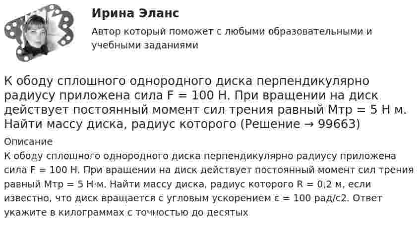      
            Описание
               К ободу сплошного однородного диска перпендикулярно радиусу приложена сила F = 100 Н. При вращении на диск действует постоянный момент сил трения равный Mтр = 5 Н⋅м. Найти массу диска, радиус которого R = 0,2 м, если известно, что диск вращается с угловым ускорением ε = 100 рад/с2. Ответ укажите в килограммах с точностью до десятых    
            
            
            К ободу сплошного диска радиусом 0,5 м приложена постоянная касательная сила 100 Н. При вращении диска на него действует момент сил трения Мтр = 2 Н м. Определите массу диска, если угловое ускорение постоянно и равно 16 рад/с2.К ободу сплошного однородного диска перпендикулярно радиусу приложена сила F = 100 Н. При вращении на диск действует постоянный момент сил трения равный Mтр = 5 Н м. Найти массу диска, радиус которого К ободу сплошного однородного диска радиусом R = 0,2 м приложена постоянная касательная сила F = 98 Н. При вращении на диск действует момент сил трения Mтр = 5 Н•м. Найти массу m диска, если известно, что диск вращается с постоянным К обстоятельствам, дающим снование для заключения срочного трудового договора, относятся, исключите лишнее:К обстоятельствам, мешающим приобрести потребителям товар, относят … (укажите 3 варианта ответа)К общегосударственным расходам относятся расходы на …К общенаучным методам макроэкономики относят … (укажите 3 варианта ответа)К ободу колеса радиусом R = 0,5 м и массой m = 50 кг приложена касательная сила F = 98,1 Н. Найти угловое ускорение  колеса.К ободу однородного диска радиусом 0,25 м приложена касательная сила 100 Н. При вращении на диск действует момент силы трения 100 Н•м. Найти массу диска, если известно, что диск вращается с ускорением 100 рад/с2. 	К ободу однородного сплошного диска радиусом 0,5 м приложена постоянная касательная сила 100 Н. При вращении диска на него действует момент сил трения 2 Н•м. Определите массу диска, если его угловое ускорение постоянно и равно 16 рад/с2.К ободу однородного сплошного диска радиусом R = 0,2 м приложена постоянная касательная сила F = 98,1 Н. При вращении на диск действует момент сил трения 5 Н•м. Найти массу диска, если известно, что диск вращается с постоянным ускорением К ободу однородного сплошного диска радиусом R = 0,5 м приложена постоянная касательная сила F = 100 Н. При вращении диска на него действует момент сил трения M = 2 Н•м. Определить массу m диска, если известно, что его угловое ускорениеК ободу однородного сплошного диска радиусом R = 1 м приложена постоянная касательная сила F = 80 Н. При вращении диска на него действует момент сил трения М = 6 Н•м. Определить массу диска, если известно, что его угловое ускорениеК ободу покоившегося колеса массой 5 кг и радиусом 40 см, закреплённого на вертикальной оси, приложена касательная сила. Через 6 с колесо достигает угловой скорости 360 об/мин. Определить величину силы