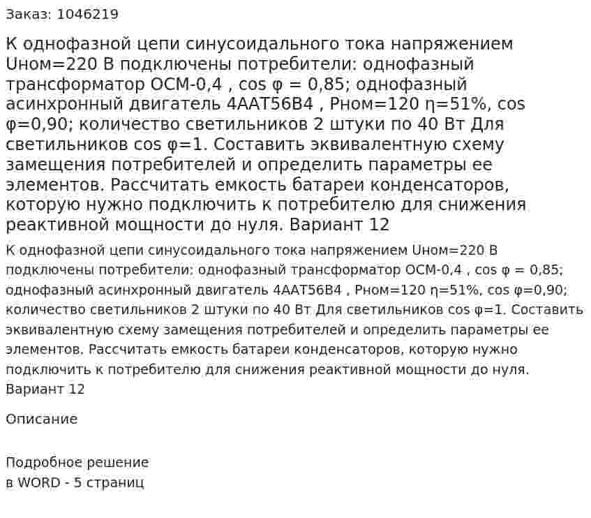 К однофазной цепи синусоидального тока напряжением Uном=220 В подключены потребители: однофазный трансформатор ОСМ-0,4 , cos φ = 0,85; однофазный асинхронный двигатель 4ААТ56В4 , Рном=120  η=51%, cos φ=0,90; количество светильников 2 штуки по 40 Вт Для светильников cos φ=1.  Составить эквивалентную схему замещения потребителей и определить параметры ее элементов. Рассчитать емкость батареи конденсаторов, которую нужно подключить к потребителю для снижения реактивной мощности до нуля.  Вариант 12 