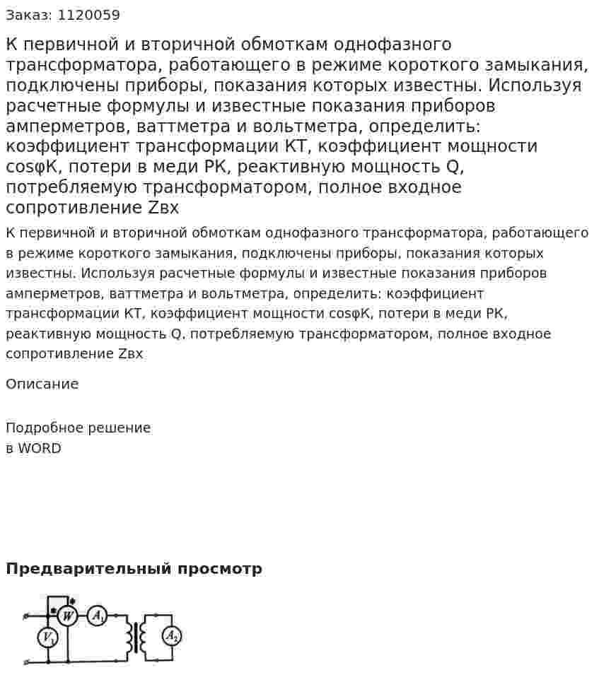 К первичной и вторичной обмоткам однофазного трансформатора, работающего в режиме короткого замыкания, подключены приборы, показания которых известны. Используя расчетные формулы и известные показания приборов амперметров, ваттметра и вольтметра, определить: коэффициент трансформации КТ, коэффициент мощности cosφК, потери в меди РК, реактивную мощность Q, потребляемую трансформатором, полное входное сопротивление Zвх 