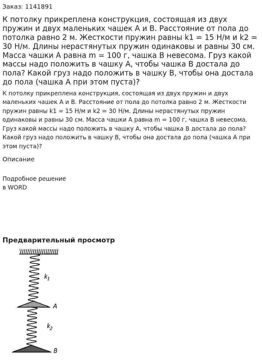 К потолку прикреплена конструкция, состоящая из двух пружин и двух маленьких чашек A и B. Расстояние от пола до потолка равно 2 м. Жесткости пружин равны k1 = 15 Н/м и k2  = 30 Н/м. Длины нерастянутых пружин одинаковы и равны 30 см. Масса чашки A равна m = 100 г, чашка B невесома. Груз какой массы надо положить в чашку A, чтобы чашка B достала до пола? Какой груз надо положить в чашку B, чтобы она достала до пола (чашка A при этом пуста)? 