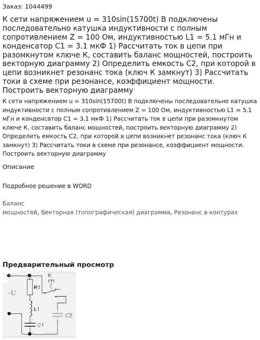 К сети напряжением u = 310sin(15700t) В подключены последовательно катушка индуктивности с полным сопротивлением Z = 100 Ом, индуктивностью L1 = 5.1 мГн и конденсатор С1 = 3.1 мкФ 1)	Рассчитать ток в цепи при разомкнутом ключе К, составить баланс мощностей, построить векторную диаграмму 2)	Определить емкость С2, при которой в цепи возникнет резонанс тока (ключ К замкнут) 3)	Рассчитать токи в схеме при резонансе, коэффициент мощности. Построить векторную диаграмму 