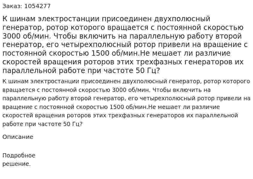 К шинам электростанции присоединен двухполюсный генератор, ротор которого вращается с постоянной скоростью 3000 об/мин. Чтобы включить на параллельную работу второй генератор, его четырехполюсный ротор привели на вращение с постоянной скоростью 1500 об/мин.Не мешает ли различие скоростей вращения роторов этих трехфазных генераторов их параллельной работе при частоте 50 Гц? 