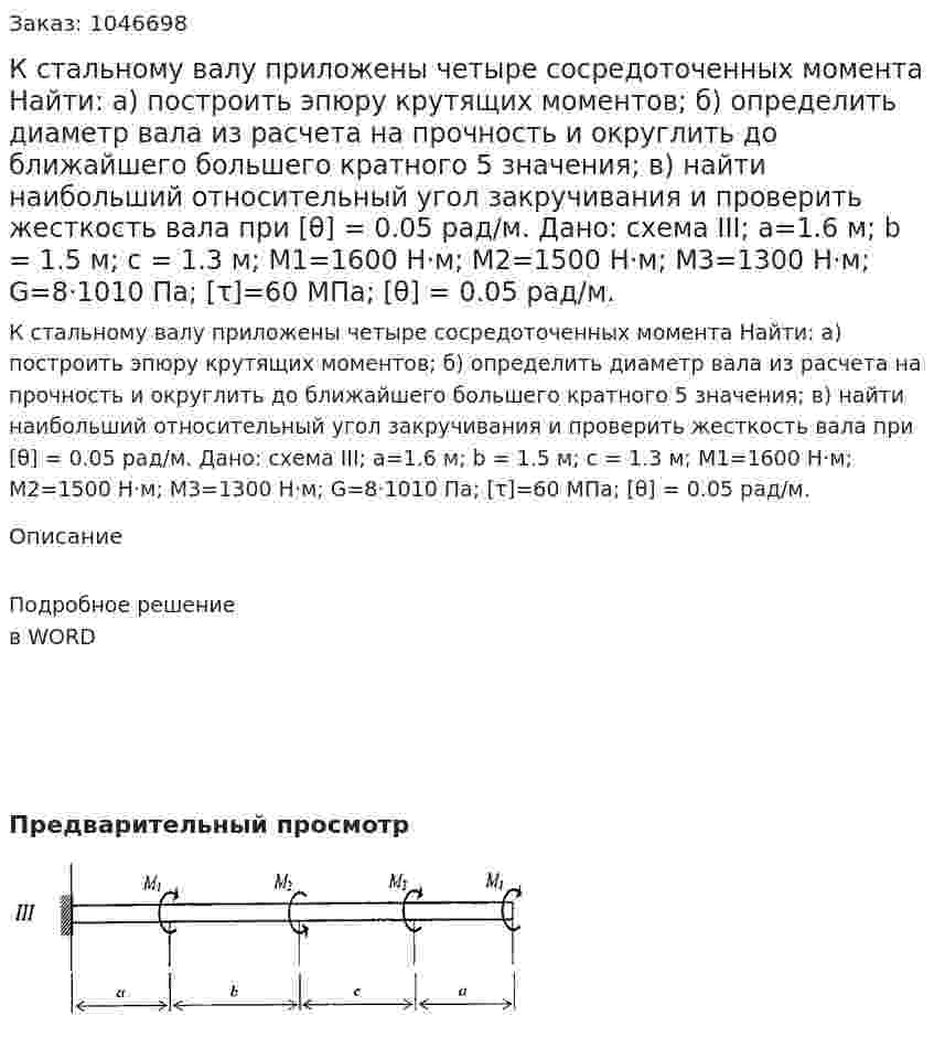 К стальному валу приложены четыре сосредоточенных момента  Найти:  а) построить эпюру крутящих моментов;  б) определить диаметр вала из расчета на прочность и округлить до ближайшего большего кратного 5 значения;  в) найти наибольший относительный угол закручивания и проверить жесткость вала при [θ] = 0.05 рад/м.  Дано: схема III;   a=1.6 м; b = 1.5 м; c = 1.3 м;  М1=1600 Н·м; М2=1500 Н·м; М3=1300 Н·м; G=8·1010 Па; [τ]=60 МПа;  [θ] = 0.05 рад/м. 