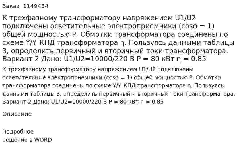К трехфазному трансформатору напряжением U1/U2 подключены осветительные электроприемники (cosϕ = 1) общей мощностью Р. Обмотки трансформатора соединены по схеме Y/Y. КПД трансформатора η. Пользуясь данными таблицы 3, определить первичный и вторичный токи трансформатора. Вариант 2 Дано: U1/U2=10000/220 В P = 80 кВт η = 0.85 