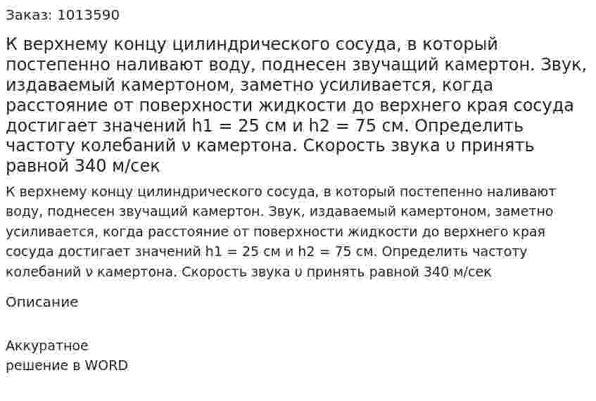 К верхнему концу цилиндрического сосуда, в который постепенно наливают воду, поднесен звучащий камертон. Звук, издаваемый камертоном, заметно усиливается, когда расстояние от поверхности жидкости до верхнего края сосуда достигает значений h1 = 25 см и h2 = 75 см. Определить частоту колебаний ν камертона. Скорость звука υ принять равной 340 м/сек 