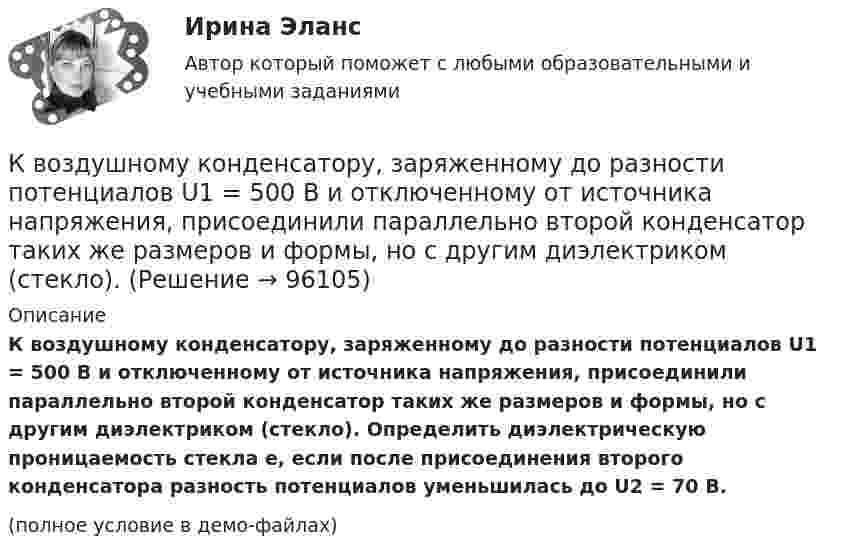     
            Описание
            К воздушному конденсатору, заряженному до разности потенциалов U1 = 500 В и отключенному от источника напряжения, присоединили параллельно второй конденсатор таких же размеров и формы, но с другим диэлектриком (стекло). Определить диэлектрическую проницаемость стекла e, если после присоединения второго конденсатора разность потенциалов уменьшилась до U2 = 70 В.(полное условие в демо-файлах)   
            
            
            К внутримашинным информационным ресурсам предприятия относятся … (укажите 4 варианта ответа)К воздушному конденсатору, заряженному до разности потенциалов U1 = 500 В и отключенному от источника напряжения, присоединили параллельно второй конденсатор таких же размеров и формы, но с другим диэлектриком (стекло).К воздушному конденсатору, заряженному до разности потенциалов U = 600 В и отключенному от источника напряжения, присоединили параллельно второй незаряженный конденсатор таких же размеров и формыК возможным исходам конфликтных ситуаций относят ... (укажите 3 варианта ответа)К возобновляемым источникам энергии относятся: Выберите один ответ: a.энергия ветра b.солнечная энергия c.уголь, нефть, газ d.энергия ветра, солнечная энергия, термальные воды e.угольК вопросам формирования товарной политики можно отнести … К врачу педиатру привели мальчика 4 лет с жалобами: головные боли, повышенная нервная возбудимость, раздражительность, длительный понос, потеря аппетита и похудение, боли в кишечнике. К вирусному маркетингу относят …К внешним коммуникациям кадровой службы относится взаимодействие ... (укажите 3 варианта ответа)К внешним коммуникациям кадровой службы относится взаимодействие ... (укажите 3 варианта ответа)К внешним причинам неплатёжеспособности организации относится ...К внутренней структуре спорта относится деление его на два вида – массовый спорт и большой спорт. Какие признаки присущи спорту высших достижений (большому спорту)?К внутренним коммуникациям кадровой службы относится взаимодействие ... (укажите 5 вариантов ответа)К внутренним коммуникациям кадровой службы относят взаимодействие ... (укажите 5 вариантов ответа)