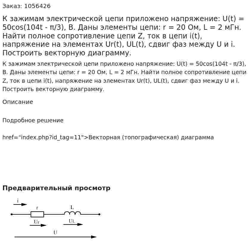 К зажимам электрической цепи приложено напряжение: U(t) = 50cos(104t - π/3), B. Даны элементы цепи: r = 20 Ом, L = 2 мГн. Найти полное сопротивление цепи Z, ток в цепи i(t), напряжение на элементах Ur(t), UL(t), сдвиг фаз между U и i. Построить векторную диаграмму.  