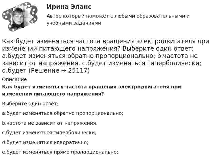      
          Описание
          Как будет изменяться частота вращения электродвигателя при изменении питающего напряжения?Выберите один ответ:a.будет изменяться обратно пропорционально;b.частота не зависит от напряжения.c.будет изменяться гиперболически;d.будет изменяться квадратично;e.будет изменяться прямо пропорционально;  
            
            
            Как будет вести себя электродвигатель постоянного тока если изменить направление тока в обмотке возбуждения и в обмотке якоря? Выберите один ответ: a. будет вращаться в противоположном направлении; b. остановится; c. уменьшит скоросКак будет изменяться частота вращения электродвигателя при изменении питающего напряжения? Выберите один ответ: a.будет изменяться обратно пропорционально; b.частота не зависит от напряжения. c.будет изменяться гиперболически; d.будет Как будет обозначена электрическая машина, защищенная от проникновения внутрь оболочки пальцев или предметов длиной более 80 мм, от проникновения твердых тел размером свыше 12 мм и капель воды, падающих на оболочку под углом 60° от вертикали? Как будет обозначена электрическая машина, защищенная от проникновения внутрь оболочки пальцев или предметов длиной более 80 мм, от проникновения твердых тел размером свыше 12 мм и капель воды, падающих на оболочку под углом 60° от вертикали? Как будет обозначен способ монтажа электрической машины с фундаментной плитой на приподнятых лапах, с двумя стояковыми подшипниками? Выберите один ответ:  a. IM7311;  b. IM7610;  c. IM6505;  d. IM7325.  e. IM7315;Как будет обозначен способ монтажа электрической машины с фундаментной плитой на приподнятых лапах, с двумя стояковыми подшипниками? Выберите один ответ: a. IM7311; b. IM7610; c. IM6505; d. IM7325. e. IM7315;Как будет определяться коэффициент трансформации в опыте холостого хода? Выберите один ответ: a.k= I2/I0. b.k =P0/(U1I0); c.k = U20/U1; d.k = (I0/I1ном)100; e.k= I0/I1ном;Какая часть молекул азота при температуре Т имеет скорость, лежащую в интервале от Vв до Vв + ∆V, где ∆V = 20 м/с? Решить задачу для:  1) Т = 400 К;  2) Т = 900 К.Какая часть молекул водорода при t = 150 °C обладает скоростями u от 300 до 325 м/с?Какая часть молекул кислорода при t = 0 °C обладает скоростями u от 100 до 110 м/с?Какая часть  свободных электронов в металле имеет при абсолютном нуле кинетическую энергию, превышающую половину максимальной энергии?Какая энергия E выделится при слиянии двух капелек ртути диаметром d1 = 0,8 мм и d2 = 1,2 мм в одну каплю?Какая энергия выделится при слиянии двух капель ртути диаметром 0,8 мм и 1,2 мм в одну каплюКакая энергия Е выделится при слиянии двух капель ртути диаметром d1 = 0,8 мм и d2 = 1,2 мм в одну каплю?