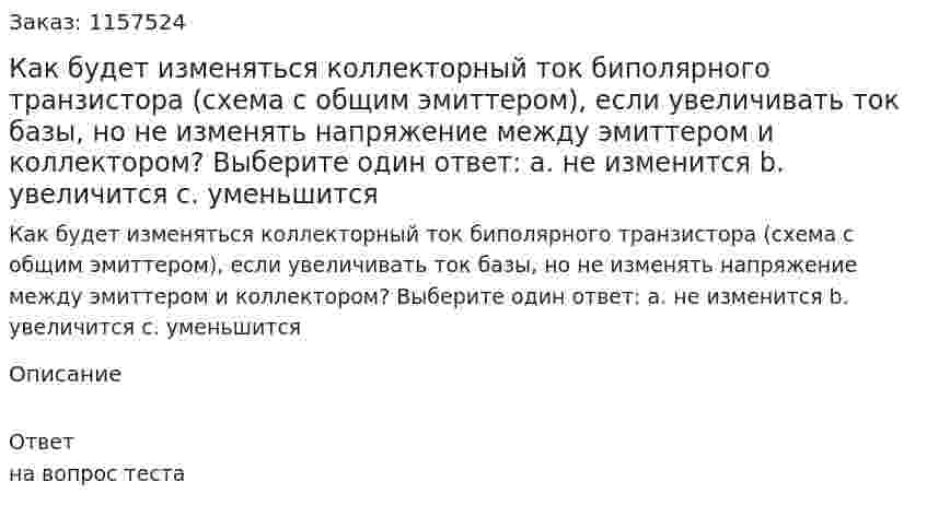 Как будет изменяться коллекторный ток биполярного транзистора (схема с общим эмиттером), если увеличивать ток базы, но не изменять напряжение между эмиттером и коллектором? Выберите один ответ: а. не изменится b. увеличится с. уменьшится  