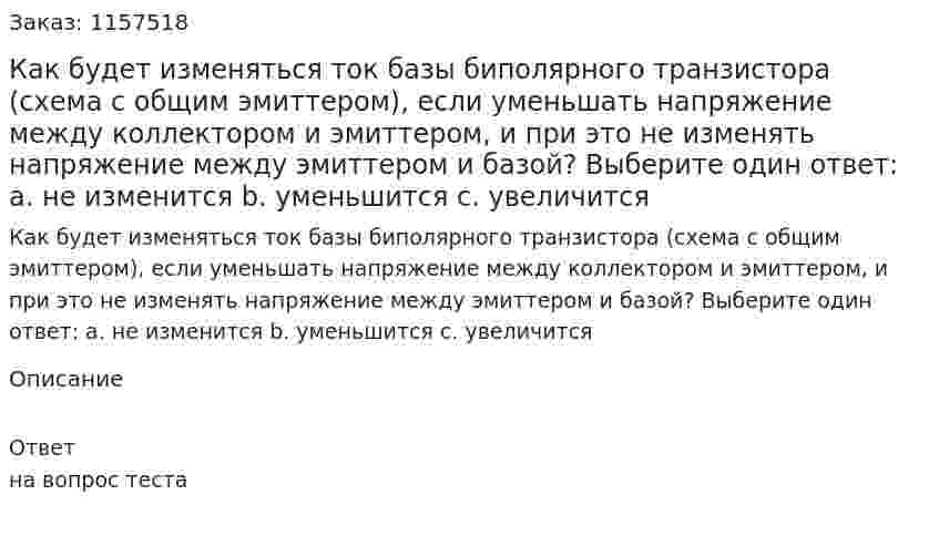Как будет изменяться ток базы биполярного транзистора (схема с общим эмиттером), если уменьшать напряжение между коллектором и эмиттером, и при это не изменять напряжение между эмиттером и базой? Выберите один ответ: а. не изменится b. уменьшится с. увеличится 