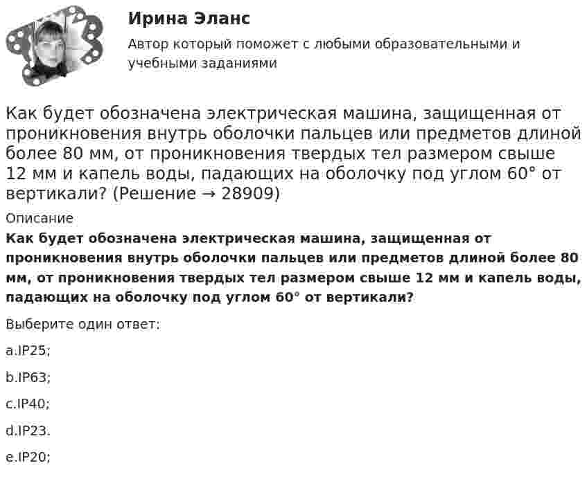      
          Описание
          Как будет обозначена электрическая машина, защищенная от проникновения внутрь оболочки пальцев или предметов длиной более 80 мм, от проникновения твердых тел размером свыше 12 мм и капель воды, падающих на оболочку под углом 60° от вертикали?Выберите один ответ:a.IP25;b.IP63;c.IP40;d.IP23.e.IP20;  
            
            
            Как будет обозначена электрическая машина, защищенная от проникновения внутрь оболочки пальцев или предметов длиной более 80 мм, от проникновения твердых тел размером свыше 12 мм и капель воды, падающих на оболочку под углом 60° от вертикали? Как будет обозначена электрическая машина, защищенная от проникновения внутрь оболочки пальцев или предметов длиной более 80 мм, от проникновения твердых тел размером свыше 12 мм и капель воды, падающих на оболочку под углом 60° от вертикали? Как будет обозначен способ монтажа электрической машины с фундаментной плитой на приподнятых лапах, с двумя стояковыми подшипниками? Выберите один ответ:  a. IM7311;  b. IM7610;  c. IM6505;  d. IM7325.  e. IM7315;Как будет обозначен способ монтажа электрической машины с фундаментной плитой на приподнятых лапах, с двумя стояковыми подшипниками? Выберите один ответ: a. IM7311; b. IM7610; c. IM6505; d. IM7325. e. IM7315;Как будет определяться коэффициент трансформации в опыте холостого хода? Выберите один ответ: a.k= I2/I0. b.k =P0/(U1I0); c.k = U20/U1; d.k = (I0/I1ном)100; e.k= I0/I1ном;Как быть с хозяйкой на съемной квартиреКак ведет себя cosj1 асинхронного электродвигателя при перегрузках? Выберите один ответ: a.Не изменяется. b.Уменьшается; c.Уменьшается квадратично нагрузке; d.Увеличивается; e.Увеличивается квадратично нагрузке;Какая часть молекул кислорода при t = 0 °C обладает скоростями u от 100 до 110 м/с?Какая часть  свободных электронов в металле имеет при абсолютном нуле кинетическую энергию, превышающую половину максимальной энергии?Какая энергия E выделится при слиянии двух капелек ртути диаметром d1 = 0,8 мм и d2 = 1,2 мм в одну каплю?Какая энергия выделится при слиянии двух капель ртути диаметром 0,8 мм и 1,2 мм в одну каплюКакая энергия Е выделится при слиянии двух капель ртути диаметром d1 = 0,8 мм и d2 = 1,2 мм в одну каплю?Как бороться с капризами ребёнкаКак будет вести себя электродвигатель постоянного тока если изменить направление тока в обмотке возбуждения и в обмотке якоря? Выберите один ответ: a. будет вращаться в противоположном направлении; b. остановится; c. уменьшит скорос