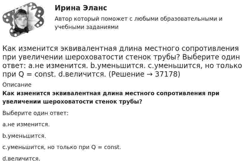      
          Описание
          Как изменится эквивалентная длина местного сопротивления при увеличении шероховатости стенок трубы?Выберите один ответ:a.не изменится.b.уменьшится.c.уменьшится, но только при Q = const.d.величится.  
            
            
            Как изменится ускорение свободного падения при подъёме на высоту, равную диаметру Земли?Как изменится эквивалентная длина местного сопротивления при увеличении шероховатости стенок трубы? Выберите один ответ: a.не изменится. b.уменьшится. c.уменьшится, но только при Q = const. d.величится.Как изменится энтропия 2 молей углекислого газа при изотермическом расширении, если объём газа увеличивается в четыре раза?Как изменится энтропия при изотермическом расширении 0,1 кг кислорода, если при этом объём его изменится от 2,5 до 10 л?Как измениться линейный ток в асинхронном электродвигателе при изменении соединения с «треугольника» на «звезду»? Выберите один ответ: a.Линейный ток не зависит от типа соединения. b.Уменьшится в  раз; c.Увеличится в раз; d.Увеличится вКак изменяется громкость при увеличении частоты с 20 Гц до 20 кГц, если интенсивность остаётся постоянной.Как изменяется МДС секции при пересечении активной стороны секции если ток направлен к нам? Выберите один ответ: a. уменьшится равномерно; b. увеличится равномерно; c. не измениться. d. уменьшиться скачком; e. увеличится скачком;Как изменится период вертикальных колебаний груза, висящего на двух одинаковых пружинах, если от последовательного соединения пружин перейти к их параллельному соединению? Колебания считать гармоническими.Как изменится период колебаний математического маятника, если его длину увеличить в 4 раза, а массу груза уменьшить в 4 раза?Как изменится произведение матриц А и В, если переставить i –ю и j –ю строки матрицы А?Как изменится сила, действующая на заряженную частицу, движущуюся в однородном магнитном поле, при уменьшении скорости частицы в 2 раза?Как изменится совокупный спрос, если государство увеличит объем государственных закупок на 2,5 млрд. ден. ед. и сократит выплаты трансфертных платежей на 2 млрд. ден. ед.Как изменится спрос на картины Рембрандта в период значительного оживления (бума) на фондовом рынкеКак изменится стоимость компании, если она решит реализовать проект, 