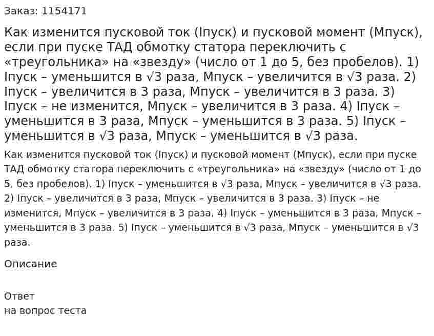 Как изменится пусковой ток (Iпуск) и пусковой момент (Mпуск), если при пуске ТАД обмотку статора переключить с «треугольника» на «звезду» (число от 1 до 5, без пробелов). 1)	Iпуск – уменьшится в √3 раза, Мпуск – увеличится в √3 раза. 2) Iпуск – увеличится в 3 раза, Мпуск – увеличится в 3 раза. 3) Iпуск – не изменится, Мпуск – увеличится в 3 раза. 4) Iпуск – уменьшится в 3 раза, Мпуск – уменьшится в 3 раза. 5) Iпуск – уменьшится в √3 раза, Мпуск – уменьшится в √3 раза. 