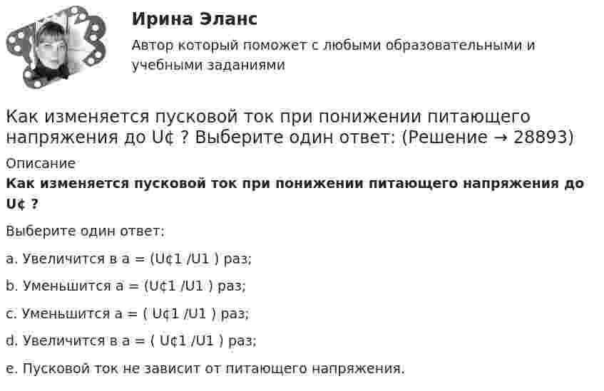      
          Описание
          Как изменяется пусковой ток при понижении питающего напряжения до U¢ ?Выберите один ответ:a. Увеличится в a = (U¢1 /U1 ) раз;b. Уменьшится a = (U¢1 /U1 ) раз;c. Уменьшится a = (                     U¢1 /U1 ) раз;d. Увеличится в a = (   U¢1 /U1 ) раз;e. Пусковой ток не зависит от питающего напряжения.  
            
            
            Как изменяется пусковой ток при понижении питающего напряжения до U¢1? Выберите один ответ:  b.Увеличится в ai= ( √3 U¢1/U1) раз;  c.Уменьшится ai= ( √3 U¢1/U1) раз;  c. Уменьшится ai= (  U¢1/U1) раз;  d. Увеличится в ai= (U¢1/U1) раз;  e. УмКак изменяется пусковой ток при понижении питающего напряжения до U¢ ? Выберите один ответ: Как изменяется электроёмкость и энергия плоского воздушного конденсатора, если параллельно его обкладкам ввести металлическую пластину толщиной 1 мм. Площадь обкладки конденсатора и пластины 150 см2,Как изменятся цены на товары, если при этом же объеме производства спрос на товар А увеличится, на товар Б – останется неизменным, а на товар В – упадет. Какое влияние окажет изменение цен на колебания объемов производстваКак изменяются свойства белков в изоэлектрическом состоянии? Желатин помещен в буферный раствор с pH = 3 Определите знак заряда частиц желатина, если изоэлектрическая точка его 9,7.Каким воззрениям соответствует следующее определение ощущений: «Ощущения — это единственная реальность, окружающий мир — совокупность ощущений»?Каким дифференциальным уравнениям описывается в общем виде движение линейной САУ с постоянными параметрами? Выберите один ответ:Как изменится ускорение свободного падения при подъёме на высоту, равную диаметру Земли?Как изменится эквивалентная длина местного сопротивления при увеличении шероховатости стенок трубы? Выберите один ответ: a.не изменится. b.уменьшится. c.уменьшится, но только при Q = const. d.величится.Как изменится энтропия 2 молей углекислого газа при изотермическом расширении, если объём газа увеличивается в четыре раза?Как изменится энтропия при изотермическом расширении 0,1 кг кислорода, если при этом объём его изменится от 2,5 до 10 л?Как измениться линейный ток в асинхронном электродвигателе при изменении соединения с «треугольника» на «звезду»? Выберите один ответ: a.Линейный ток не зависит от типа соединения. b.Уменьшится в  раз; c.Увеличится в раз; d.Увеличится вКак изменяется громкость при увеличении частоты с 20 Гц до 20 кГц, если интенсивность остаётся постоянной.Как изменяется МДС секции при пересечении активной стороны секции если ток направлен к нам? Выберите один ответ: a. уменьшится равномерно; b. увеличится равномерно; c. не измениться. d. уменьшиться скачком; e. увеличится скачком;