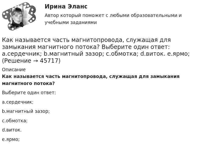      
            Описание
            Как называется часть магнитопровода, служащая для замыкания магнитного потока?Выберите один ответ:a.сердечник;b.магнитный зазор;c.обмотка;d.виток.e.ярмо;  
            
            
            Как называется ток протекающей в первичной обмотке трансформатора при его работе на холостом ходу? Выберите один ответ: a.синусоидальный ток. b.ток намагничивания; c.первичный ток; d.рабочий ток; e.ток холостого хода;Как называется часть магнитопровода, служащая для замыкания магнитного потока? Выберите один ответ: a.сердечник; b.магнитный зазор; c.обмотка; d.виток. e.ярмо;Как называется часть ярма магнитной системы, ограниченная объемом, образованным пересечением боковых поверхностей или ихпродолжений одного из ярм и одного из стержней в трансформаторе? Выберите один ответ:Как называют боковую грань кирпича, имеющую размеры 250мм? ТулГУКак называют верхнюю грань кирпича, имеющую размеры 250*120? ТулГУКак называют внутреннюю по толщине (между крайними рядами кирпича) часть стены ТулГУКак называются свободные колебания материальной точки, совершаемые только под действием линейной восстанавливающей силы? Выберите один ответ:  a. Вынужденными колебаниями b. Затухающими колебаниями c. Гармоническими колебаниямиКак называется реального мира, подлежащая изучению с целью организации управления и, в конечном итоге, автоматизации?Как называется система возбуждения генератора если его обмотка возбуждения подключена к отдельному источнику питания? Выберите один ответ: a.смешанного возбуждения; b.последовательного возбуждения; c.независимого возбуждения; d.добавочногКак называется собеседование с работодателем, в ходе которого каждому из претендентов предъявляется один и тот же набор вопросов?Как называется совокупность данных, организованных по определенным правилам, предусматривающим общие принципы описания, хранения и манипулирования данными, независимая от прикладных программ?Как называется совокупность программ и языковых средств, предназначенных для управления данными в базе данных, ведения базы данных и обеспечения взаимодействия её с прикладными программами? Как называется ступенчатая реакция, заключающаяся в соединении большого количества одинаковых мономеров или двух различных групп мономеров в макромолекулы (поликонденсаты) с одновременным образованием побочных продуктов?Как называется схематический чертёж участка местности, на котором нанесены элементы ситуаций и рельефа? Выберите один ответ: a.абрис b.план c.карта