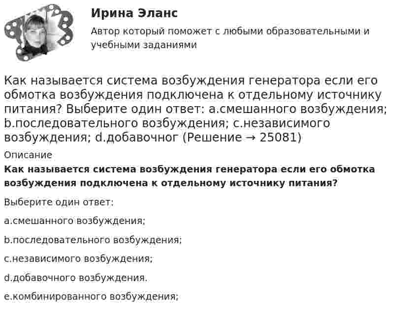      
          Описание
          Как называется система возбуждения генератора если его обмотка возбуждения подключена к отдельному источнику питания?Выберите один ответ:a.смешанного возбуждения;b.последовательного возбуждения;c.независимого возбуждения;d.добавочного возбуждения.e.комбинированного возбуждения;  
            
            
            Как называется реального мира, подлежащая изучению с целью организации управления и, в конечном итоге, автоматизации?Как называется система возбуждения генератора если его обмотка возбуждения подключена к отдельному источнику питания? Выберите один ответ: a.смешанного возбуждения; b.последовательного возбуждения; c.независимого возбуждения; d.добавочногКак называется собеседование с работодателем, в ходе которого каждому из претендентов предъявляется один и тот же набор вопросов?Как называется совокупность данных, организованных по определенным правилам, предусматривающим общие принципы описания, хранения и манипулирования данными, независимая от прикладных программ?Как называется совокупность программ и языковых средств, предназначенных для управления данными в базе данных, ведения базы данных и обеспечения взаимодействия её с прикладными программами? Как называется ступенчатая реакция, заключающаяся в соединении большого количества одинаковых мономеров или двух различных групп мономеров в макромолекулы (поликонденсаты) с одновременным образованием побочных продуктов?Как называется схематический чертёж участка местности, на котором нанесены элементы ситуаций и рельефа? Выберите один ответ: a.абрис b.план c.картаКак называется коэффициент α в формуле R=R0(1+αt)? Выберите один ответ: a.коэффициент плотности тока b.величина нагрева проводника c.температурный коэффициент сопротивления d.удельная плотность проводника e.коэффициент ЭДСКак называется магнитная система трансформатора со всеми узлами и деталями, которые служат для соединения ее отдельныхчастей в единую конструкцию? Выберите один ответ: a. Остов трансформатора; b. Пусковая обмотка; c. Система управКак называется набор хранимых записей одного типа?Как называется обмотка,помещаемая в полюсные наконечники синхронного двигателя для улучшения его динамических свойств? Выберите один ответ: a. пусковой; b. ускорительной; c. динамической; d. разгонной; e. успокоительной.Как называется присущий алюминиевым сплавам вид коррозии? ТулГУКак называется присущий алюминиевым сплавам вид коррозии? ТулГУКак называется процесс образования полимера в результате реакции множественного присоединения мономеров, содержащих предельные реакционные группы, к мономерам, содержащим непредельные группы?