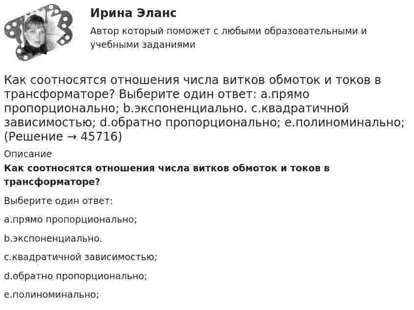      
            Описание
            Как соотносятся отношения числа витков обмоток и токов в трансформаторе?Выберите один ответ:a.прямо пропорционально;b.экспоненциально.c.квадратичной зависимостью;d.обратно пропорционально;e.полиноминально;  
            
            
            Как соотносятся между собой величина силы, действующей на контур и тока контура? Выберите один ответ: a.экспоненциально; b.обратно пропорционально; c.прямо пропорционально; d.квадратично; e.кубически.Как соотносятся отношения числа витков обмоток и токов в трансформаторе? Выберите один ответ: a.прямо пропорционально; b.экспоненциально. c.квадратичной зависимостью; d.обратно пропорционально; e.полиноминально;Как соотносятся токи в параллельных ветвях схемы замещения трансформатора, образованных сопротивлениями короткого замыкания? Выберите один ответ: a.прямо пропорциональны этим сопротивлениям; b.находятся в квадратичной зависимости. c.равны Как с помощью фильтровальной бумаги определить знак заряда частиц окрашенных золей?Как справиться с осенней болезньюКак стать копирайтеромКак стать надежным проводником своему ребенкуКак рассчитать ремонт квартиры. как правильно рассчитывать ремонт квартиры. Что для этого нужно, и в какую копеечку вам «влетит» ремонткак реклама связна с деятельностью паблик рилейшнз, и что же собственно такое - паблик рилейшнз, его особенности и цели Как решаются вопросы изменения границ между субъектами Федерации?  	Каждым субъектом Российской Федерации в отдельностиКак свидетельствует практика, самый надежный способ компенсации ущербов, связанных с рисками, представляет собой участие в …Как сделать апельсиновые конфетыКак собрать бюджетный  настольный компьютер для  игрКак соотносятся друг с другом отношение искусственного пускового ток к его естественному значению и отношение соответствующих полных сопротивлений? Выберите один ответ: